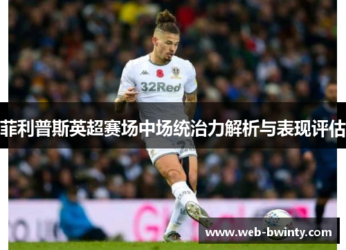菲利普斯英超赛场中场统治力解析与表现评估