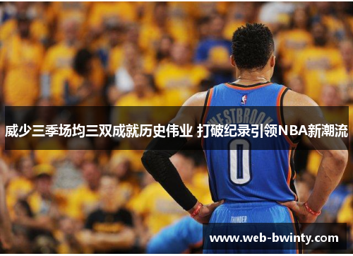 威少三季场均三双成就历史伟业 打破纪录引领NBA新潮流