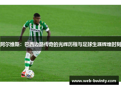 阿尔维斯：巴西边路传奇的光辉历程与足球生涯辉煌时刻