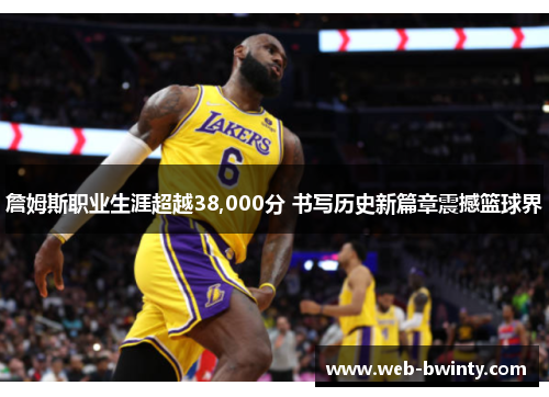 詹姆斯职业生涯超越38,000分 书写历史新篇章震撼篮球界