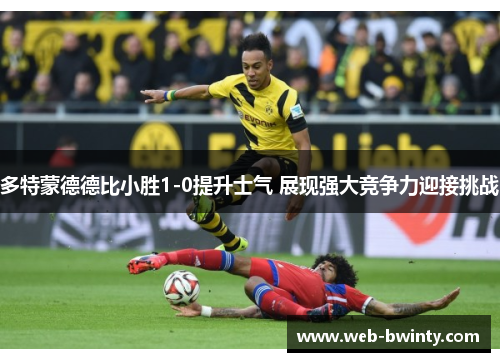 多特蒙德德比小胜1-0提升士气 展现强大竞争力迎接挑战