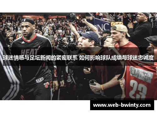 球迷情感与足坛新闻的紧密联系 如何影响球队成绩与球迷忠诚度