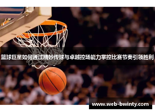 篮球巨星如何通过精妙传球与卓越控场能力掌控比赛节奏引领胜利
