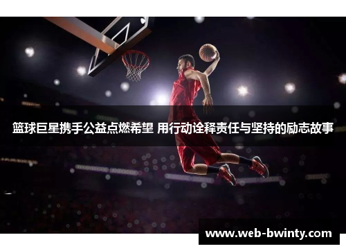 篮球巨星携手公益点燃希望 用行动诠释责任与坚持的励志故事