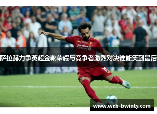 萨拉赫力争英超金靴荣耀与竞争者激烈对决谁能笑到最后