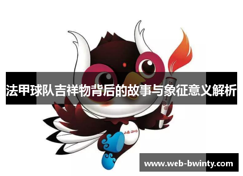 法甲球队吉祥物背后的故事与象征意义解析