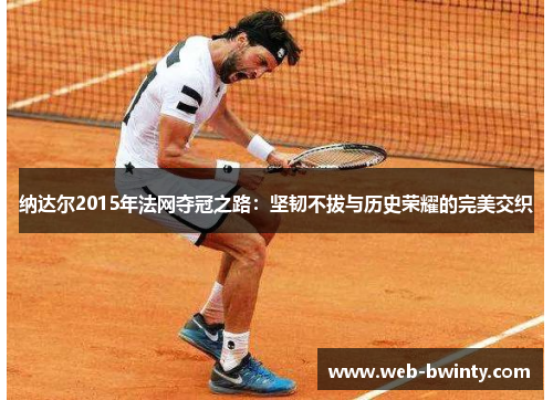 纳达尔2015年法网夺冠之路：坚韧不拔与历史荣耀的完美交织