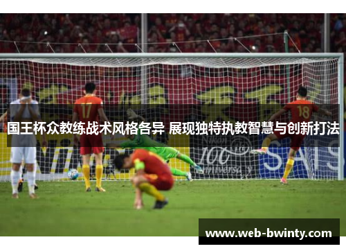 国王杯众教练战术风格各异 展现独特执教智慧与创新打法