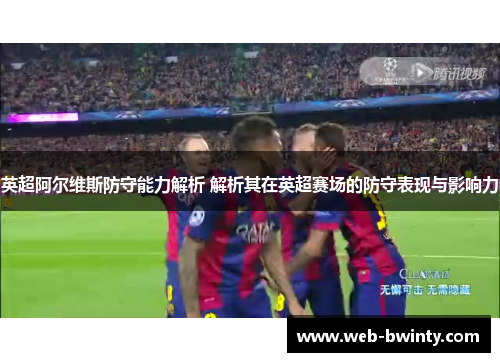英超阿尔维斯防守能力解析 解析其在英超赛场的防守表现与影响力