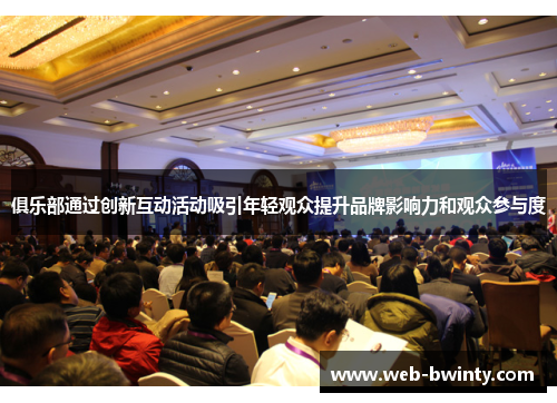 俱乐部通过创新互动活动吸引年轻观众提升品牌影响力和观众参与度