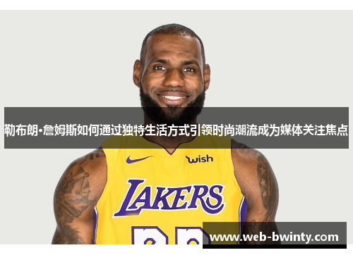 勒布朗·詹姆斯如何通过独特生活方式引领时尚潮流成为媒体关注焦点