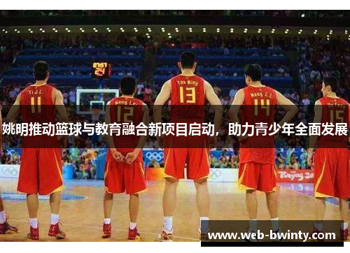 姚明推动篮球与教育融合新项目启动，助力青少年全面发展
