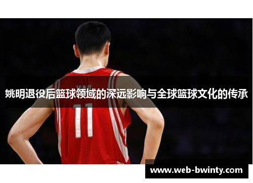 姚明退役后篮球领域的深远影响与全球篮球文化的传承