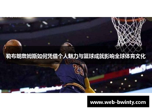勒布朗詹姆斯如何凭借个人魅力与篮球成就影响全球体育文化