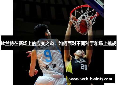 杜兰特在赛场上的应变之道：如何面对不同对手和场上挑战