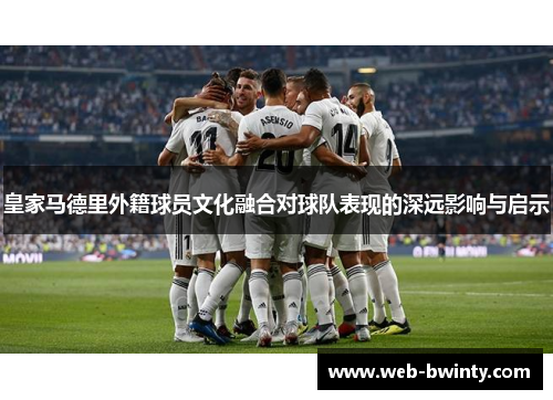 皇家马德里外籍球员文化融合对球队表现的深远影响与启示