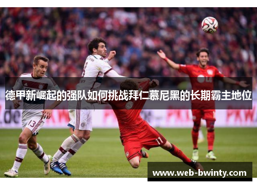 德甲新崛起的强队如何挑战拜仁慕尼黑的长期霸主地位
