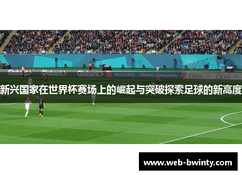 新兴国家在世界杯赛场上的崛起与突破探索足球的新高度