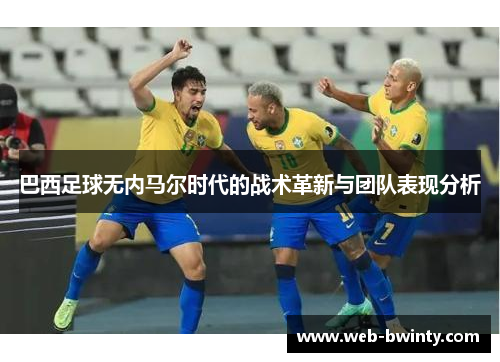 巴西足球无内马尔时代的战术革新与团队表现分析