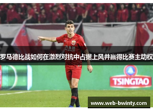 罗马德比战如何在激烈对抗中占据上风并赢得比赛主动权