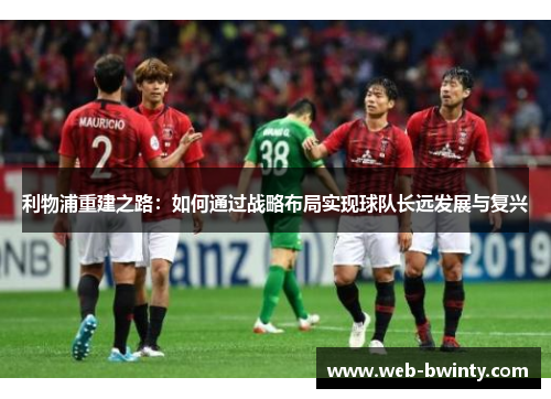 利物浦重建之路：如何通过战略布局实现球队长远发展与复兴