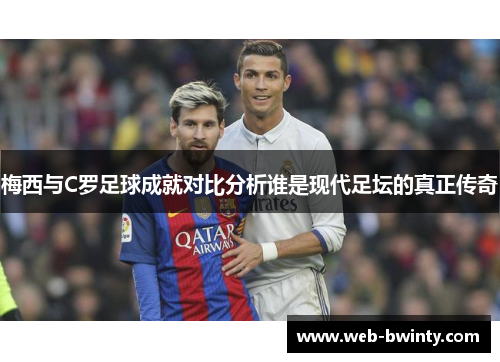 梅西与C罗足球成就对比分析谁是现代足坛的真正传奇