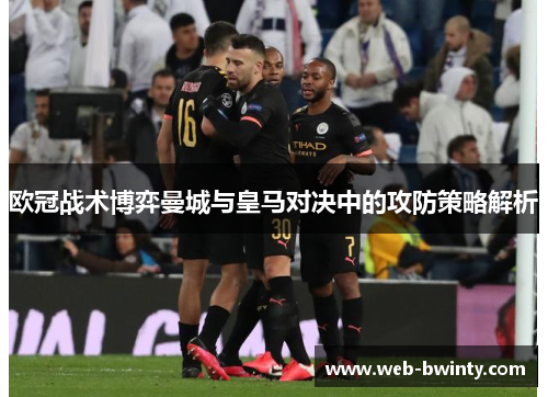 欧冠战术博弈曼城与皇马对决中的攻防策略解析