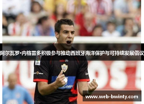 阿尔瓦罗·内格雷多积极参与推动西班牙海洋保护与可持续发展倡议