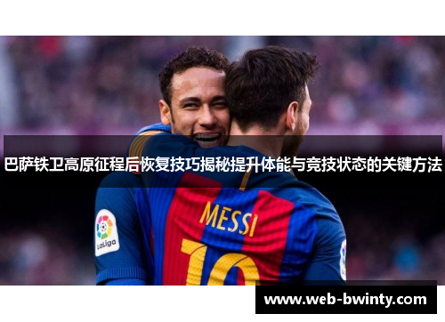 巴萨铁卫高原征程后恢复技巧揭秘提升体能与竞技状态的关键方法