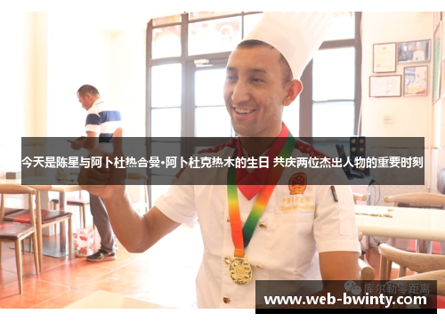 今天是陈星与阿卜杜热合曼·阿卜杜克热木的生日 共庆两位杰出人物的重要时刻