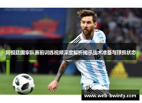 阿根廷国家队赛前训练视频深度解析揭示战术准备与球员状态