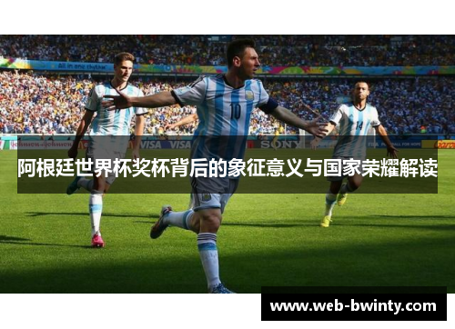 阿根廷世界杯奖杯背后的象征意义与国家荣耀解读