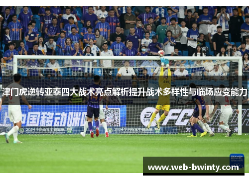 津门虎逆转亚泰四大战术亮点解析提升战术多样性与临场应变能力