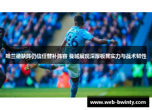 哈兰德缺阵仍信任替补阵容 曼城展现深厚板凳实力与战术韧性