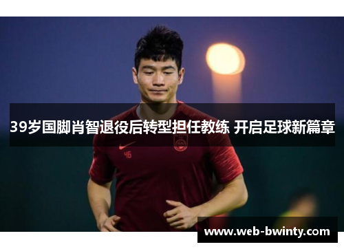 39岁国脚肖智退役后转型担任教练 开启足球新篇章