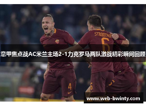 意甲焦点战AC米兰主场2-1力克罗马两队激战精彩瞬间回顾