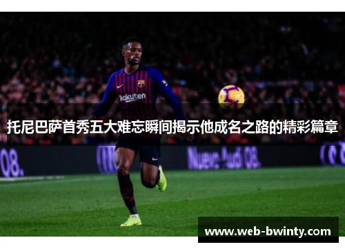 托尼巴萨首秀五大难忘瞬间揭示他成名之路的精彩篇章
