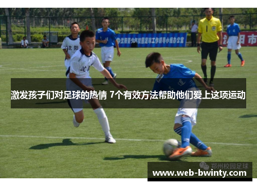 激发孩子们对足球的热情 7个有效方法帮助他们爱上这项运动