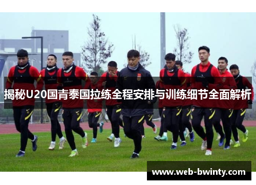 揭秘U20国青泰国拉练全程安排与训练细节全面解析