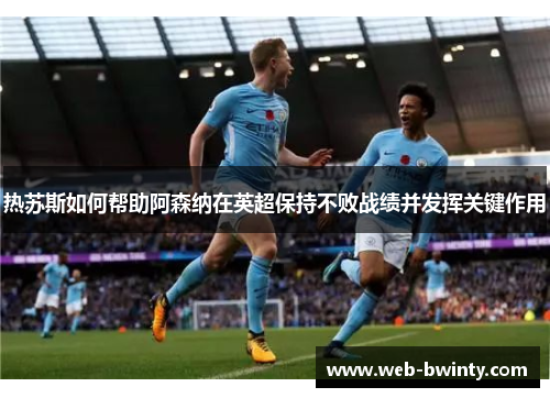 热苏斯如何帮助阿森纳在英超保持不败战绩并发挥关键作用