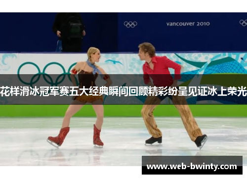 花样滑冰冠军赛五大经典瞬间回顾精彩纷呈见证冰上荣光