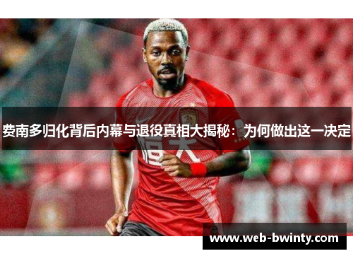 费南多归化背后内幕与退役真相大揭秘：为何做出这一决定
