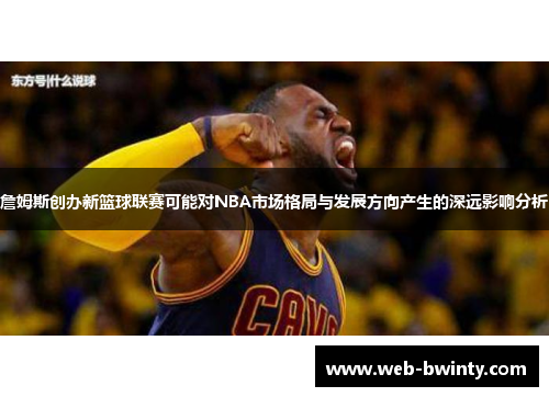 詹姆斯创办新篮球联赛可能对NBA市场格局与发展方向产生的深远影响分析