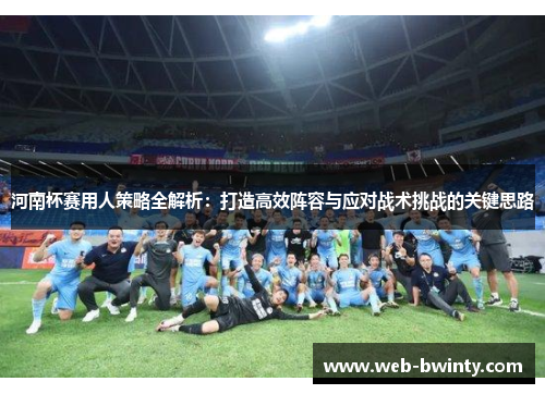 河南杯赛用人策略全解析：打造高效阵容与应对战术挑战的关键思路