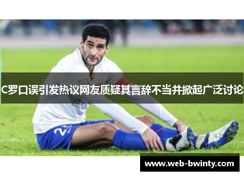 C罗口误引发热议网友质疑其言辞不当并掀起广泛讨论