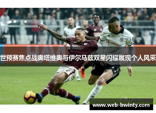 世预赛焦点战奥塔维奥与伊尔马兹双星闪耀展现个人风采