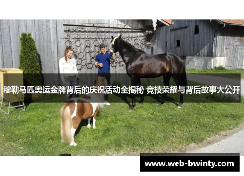 穆勒马匹奥运金牌背后的庆祝活动全揭秘 竞技荣耀与背后故事大公开