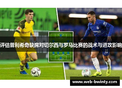评估普利希奇缺席对切尔西与罗马比赛的战术与进攻影响