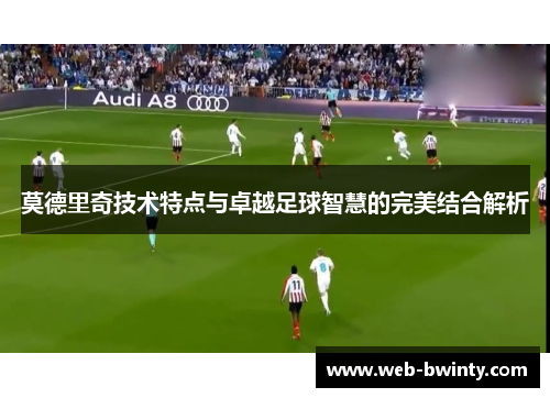莫德里奇技术特点与卓越足球智慧的完美结合解析