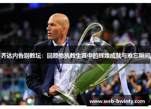 齐达内告别教坛：回顾他执教生涯中的辉煌成就与难忘瞬间